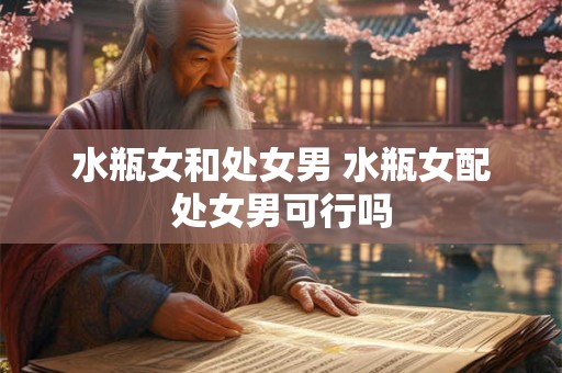 水瓶女和处女男 水瓶女配处女男可行吗