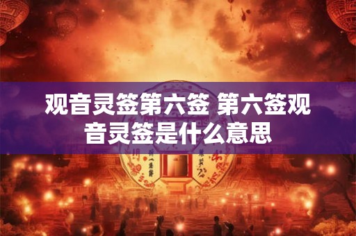 观音灵签第六签 第六签观音灵签是什么意思 观音灵签第六签 第六签观音灵签是什么意思