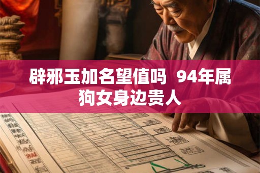 辟邪玉加名望值吗  94年属狗女身边贵人