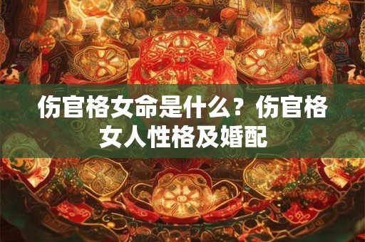 伤官格女命是什么?伤官格女人性格及婚配 伤官格女命是什么?伤官格女人性格及婚配