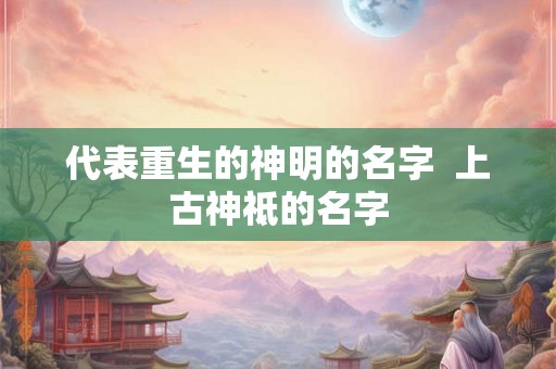 代表重生的神明的名字  上古神祗的名字