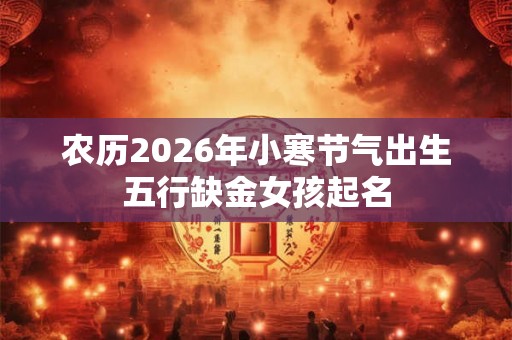 农历2026年小寒节气出生五行缺金女孩起名