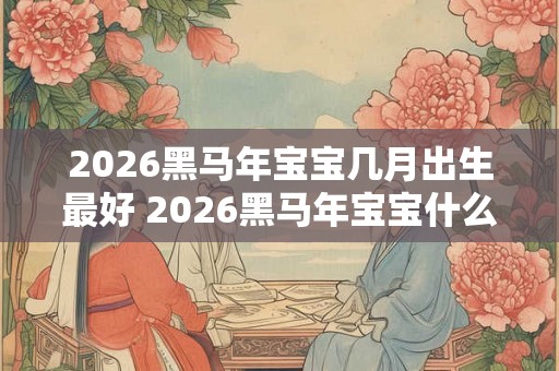 2026黑马年宝宝几月出生最好 2026黑马年宝宝什么命