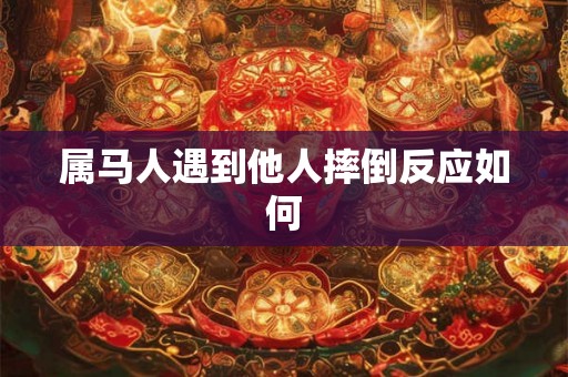 属马人遇到他人摔倒反应如何 属马人遇到他人摔倒反应如何
