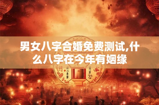 男女八字合婚免费测试,什么八字在今年有姻缘