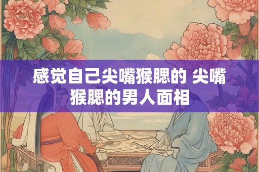 感觉自己尖嘴猴腮的 尖嘴猴腮的男人面相