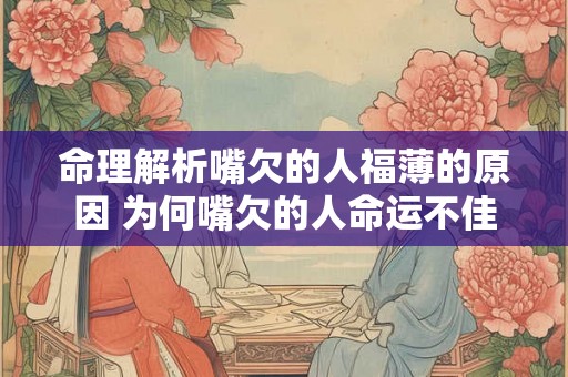 命理解析嘴欠的人福薄的原因 为何嘴欠的人命运不佳