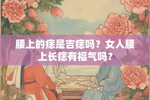 腰上的痣是吉痣吗？女人腰上长痣有福气吗？