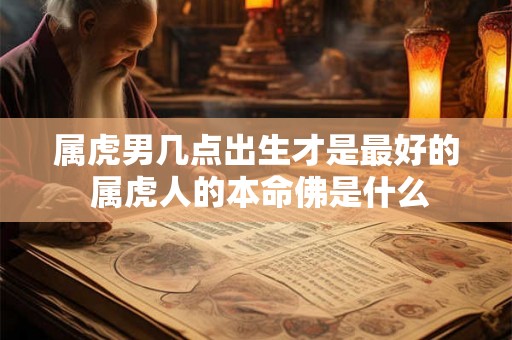 属虎男几点出生才是最好的 属虎人的本命佛是什么
