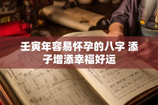 壬寅年容易怀孕的八字 添子增添幸福好运 壬寅年容易怀孕的八字 添子增添幸福好运