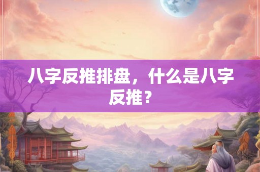 八字反推排盘，什么是八字反推？