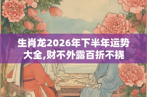生肖龙2026年下半年运势大全,财不外露百折不挠