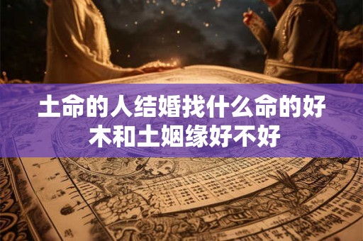 土命的人结婚找什么命的好 木和土姻缘好不好