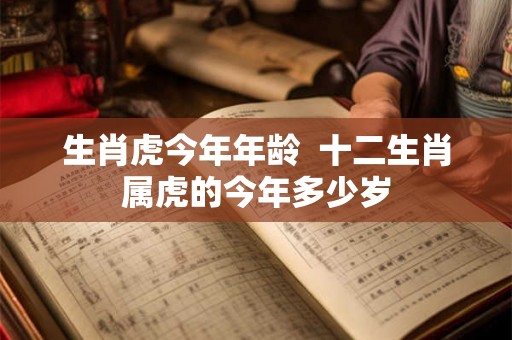 生肖虎今年年龄  十二生肖属虎的今年多少岁