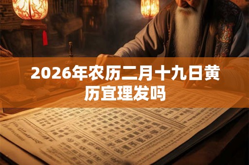 2026年农历二月十九日黄历宜理发吗
