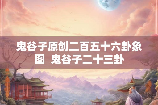 鬼谷子原创二百五十六卦象图 鬼谷子二十三卦 鬼谷子原创二百五十六卦象图 鬼谷子二十三卦