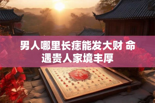 男人哪里长痣能发大财 命遇贵人家境丰厚