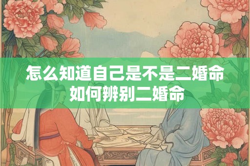 怎么知道自己是不是二婚命 如何辨别二婚命