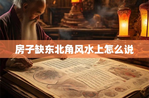 房子缺东北角风水上怎么说
