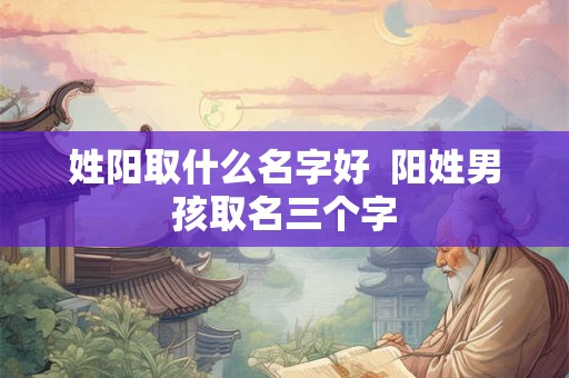 姓阳取什么名字好 阳姓男孩取名三个字 姓阳取什么名字好 阳姓男孩取名三个字
