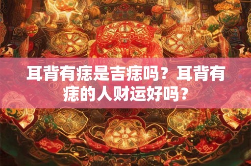 耳背有痣是吉痣吗?耳背有痣的人财运好吗? 耳背有痣是吉痣吗?耳背有痣的人财运好吗?