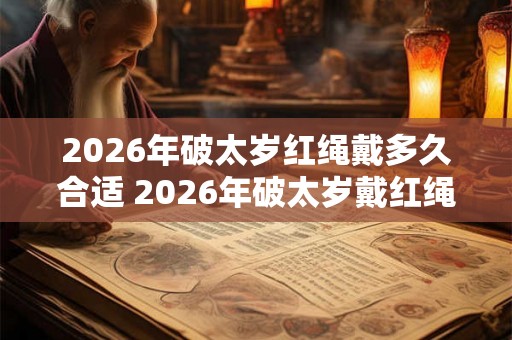 2026年破太岁红绳戴多久合适 2026年破太岁戴红绳注意事项