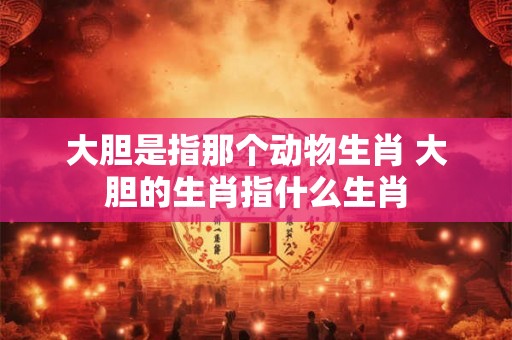 大胆是指那个动物生肖 大胆的生肖指什么生肖
