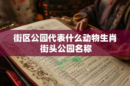 街区公园代表什么动物生肖 街头公园名称 街区公园代表什么动物生肖 街头公园名称
