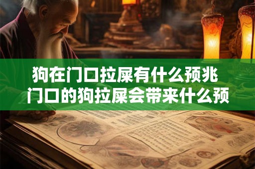 狗在门口拉屎有什么预兆 门口的狗拉屎会带来什么预兆