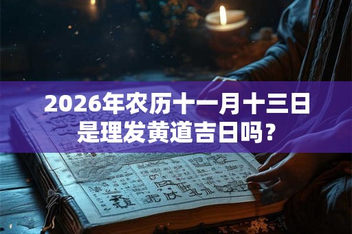 2026年农历十一月十三日是理发黄道吉日吗？
