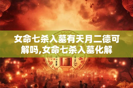 女命七杀入墓有天月二德可解吗,女命七杀入墓化解