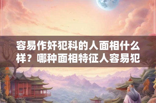 容易作奸犯科的人面相什么样？哪种面相特征人容易犯罪？