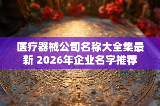 医疗器械公司名称大全集最新 2026年企业名字推荐