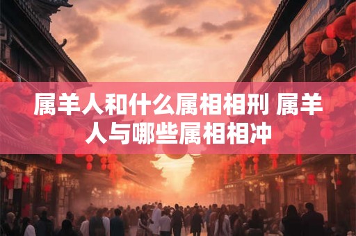 属羊人和什么属相相刑 属羊人与哪些属相相冲