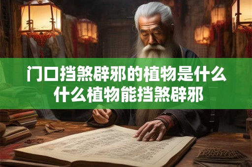 门口挡煞辟邪的植物是什么 什么植物能挡煞辟邪 门口挡煞辟邪的植物是什么 什么植物能挡煞辟邪
