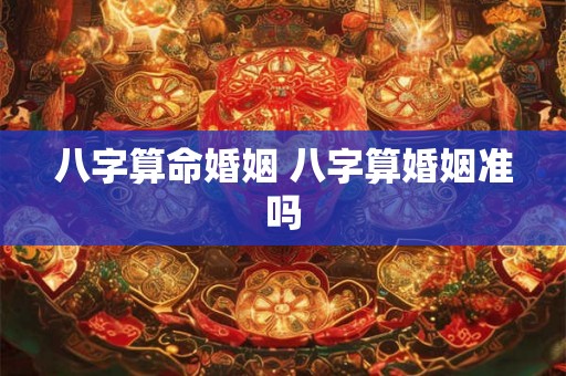 八字算命婚姻 八字算婚姻准吗