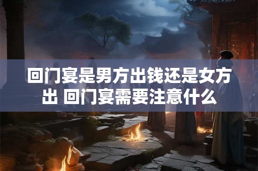 回门宴是男方出钱还是女方出 回门宴需要注意什么