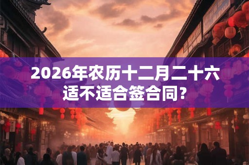 2026年农历十二月二十六适不适合签合同？