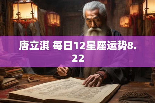 唐立淇 每日12星座运势8.22 唐立淇 每日12星座运势8.22