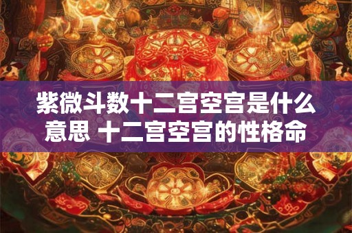 紫微斗数十二宫空宫是什么意思 十二宫空宫的性格命运好吗 紫微斗数十二宫空宫是什么意思 十二宫空宫的性格命运好吗
