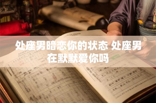处座男暗恋你的状态 处座男在默默爱你吗 处座男暗恋你的状态 处座男在默默爱你吗