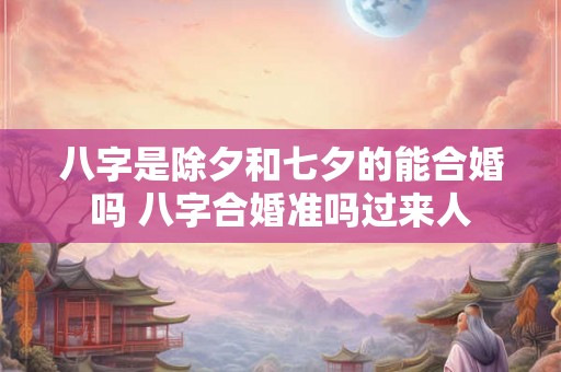 八字是除夕和七夕的能合婚吗 八字合婚准吗过来人