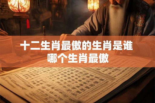 十二生肖最傲的生肖是谁 哪个生肖最傲 十二生肖最傲的生肖是谁 哪个生肖最傲