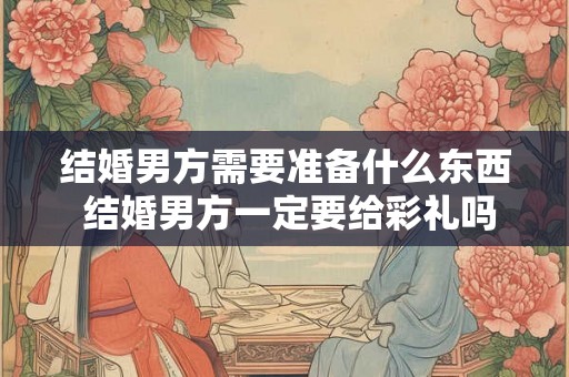 结婚男方需要准备什么东西 结婚男方一定要给彩礼吗