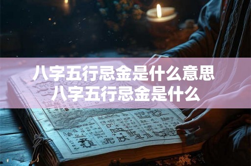 八字五行忌金是什么意思 八字五行忌金是什么 八字五行忌金是什么意思 八字五行忌金是什么