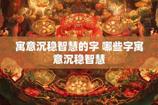 寓意沉稳智慧的字 哪些字寓意沉稳智慧
