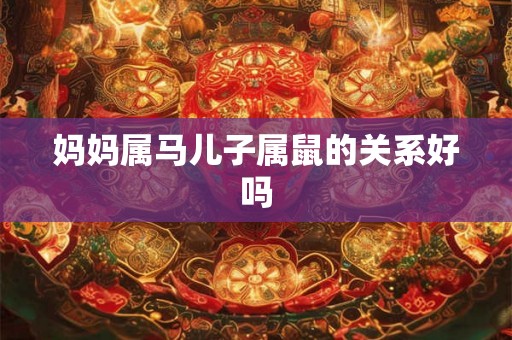 妈妈属马儿子属鼠的关系好吗 妈妈属马儿子属鼠的关系好吗