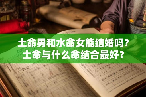 土命男和水命女能结婚吗？土命与什么命结合最好？