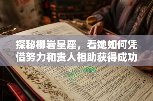 探秘柳岩星座，看她如何凭借努力和贵人相助获得成功
