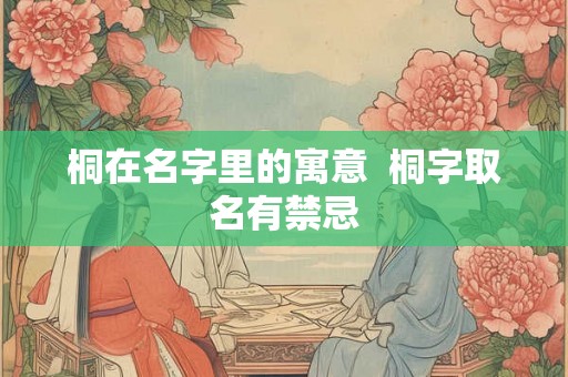 桐在名字里的寓意 桐字取名有禁忌 桐在名字里的寓意 桐字取名有禁忌